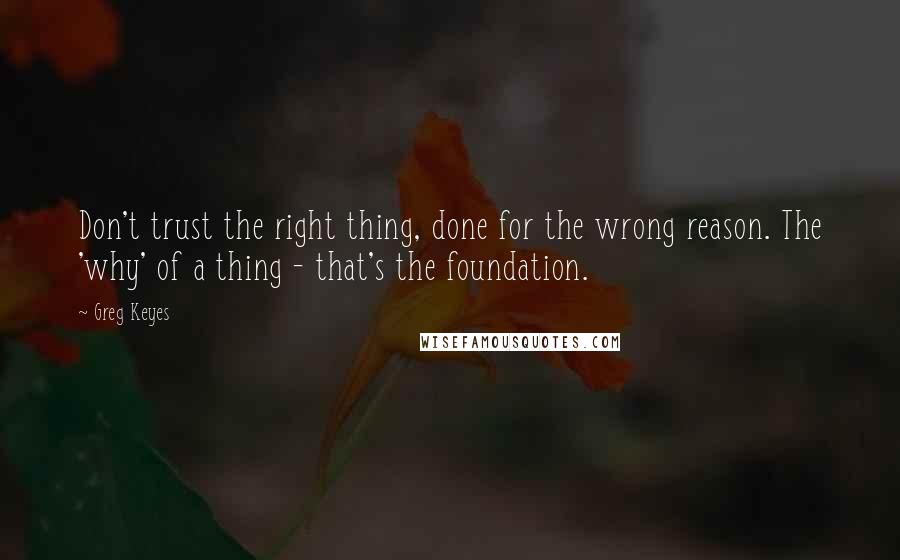 Greg Keyes Quotes: Don't trust the right thing, done for the wrong reason. The 'why' of a thing - that's the foundation.