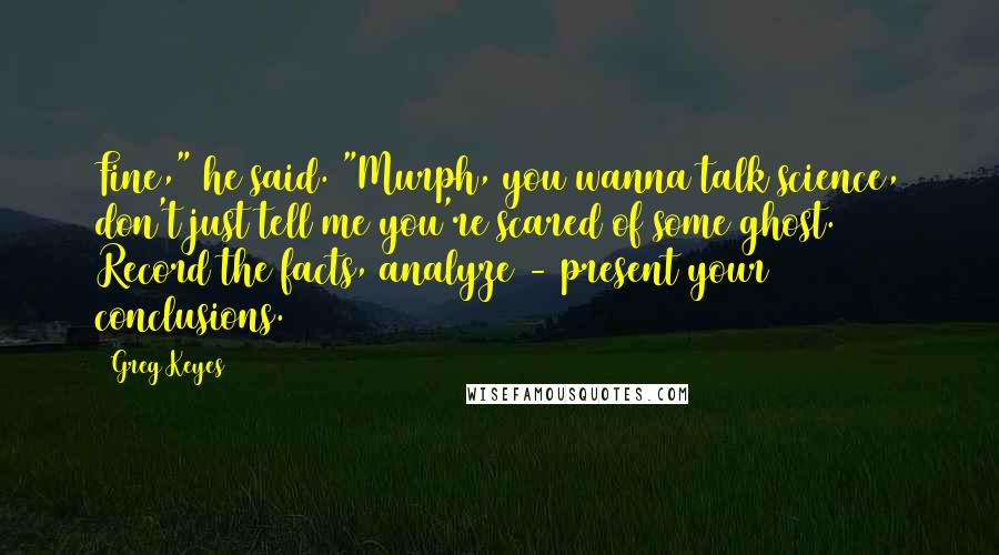 Greg Keyes Quotes: Fine," he said. "Murph, you wanna talk science, don't just tell me you're scared of some ghost. Record the facts, analyze - present your conclusions.