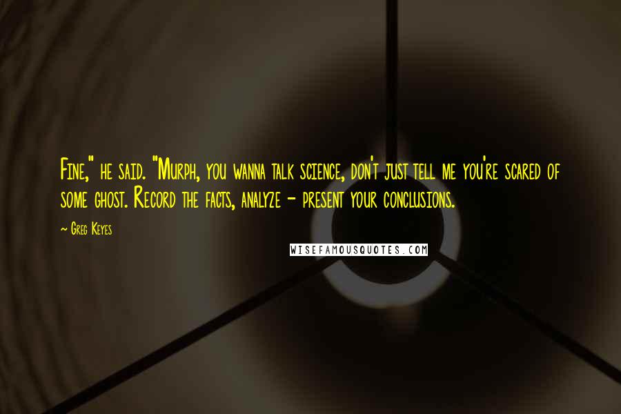 Greg Keyes Quotes: Fine," he said. "Murph, you wanna talk science, don't just tell me you're scared of some ghost. Record the facts, analyze - present your conclusions.