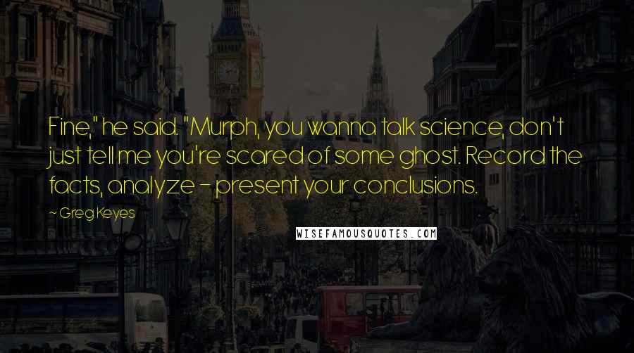 Greg Keyes Quotes: Fine," he said. "Murph, you wanna talk science, don't just tell me you're scared of some ghost. Record the facts, analyze - present your conclusions.