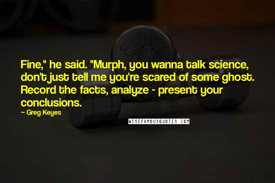 Greg Keyes Quotes: Fine," he said. "Murph, you wanna talk science, don't just tell me you're scared of some ghost. Record the facts, analyze - present your conclusions.