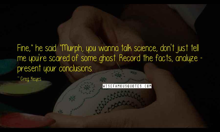 Greg Keyes Quotes: Fine," he said. "Murph, you wanna talk science, don't just tell me you're scared of some ghost. Record the facts, analyze - present your conclusions.