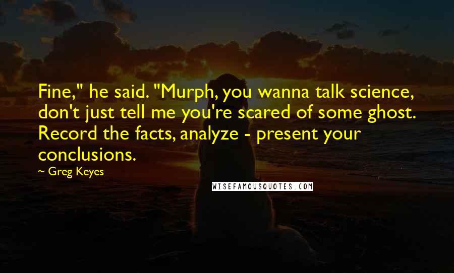 Greg Keyes Quotes: Fine," he said. "Murph, you wanna talk science, don't just tell me you're scared of some ghost. Record the facts, analyze - present your conclusions.