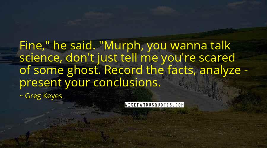 Greg Keyes Quotes: Fine," he said. "Murph, you wanna talk science, don't just tell me you're scared of some ghost. Record the facts, analyze - present your conclusions.