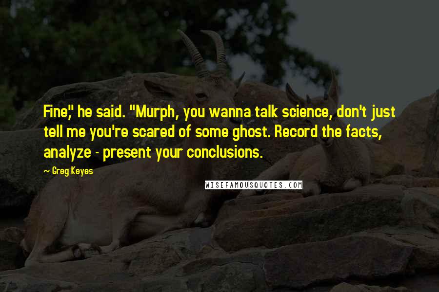 Greg Keyes Quotes: Fine," he said. "Murph, you wanna talk science, don't just tell me you're scared of some ghost. Record the facts, analyze - present your conclusions.