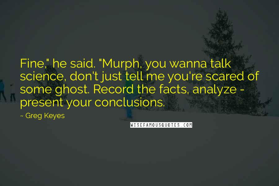 Greg Keyes Quotes: Fine," he said. "Murph, you wanna talk science, don't just tell me you're scared of some ghost. Record the facts, analyze - present your conclusions.