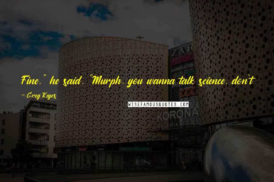 Greg Keyes Quotes: Fine," he said. "Murph, you wanna talk science, don't just tell me you're scared of some ghost. Record the facts, analyze - present your conclusions.