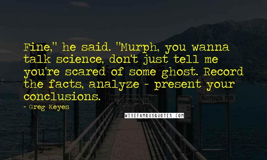 Greg Keyes Quotes: Fine," he said. "Murph, you wanna talk science, don't just tell me you're scared of some ghost. Record the facts, analyze - present your conclusions.
