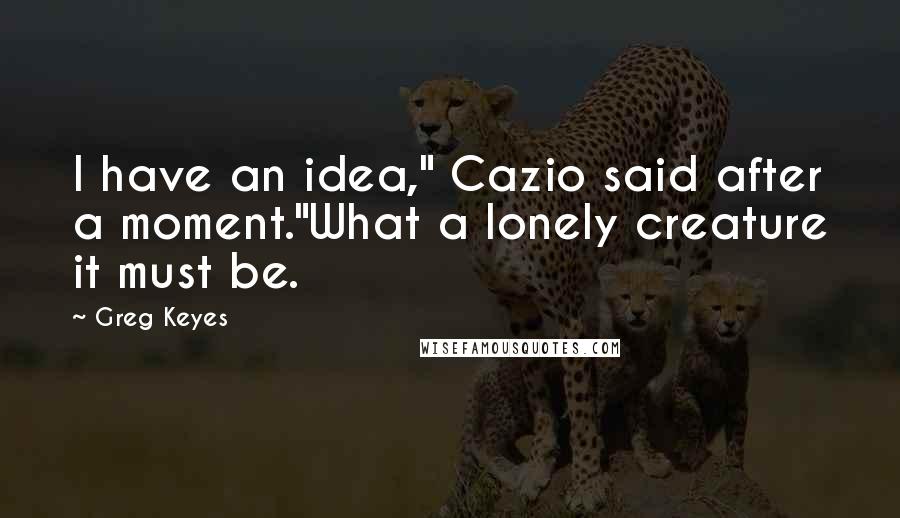 Greg Keyes Quotes: I have an idea," Cazio said after a moment."What a lonely creature it must be.