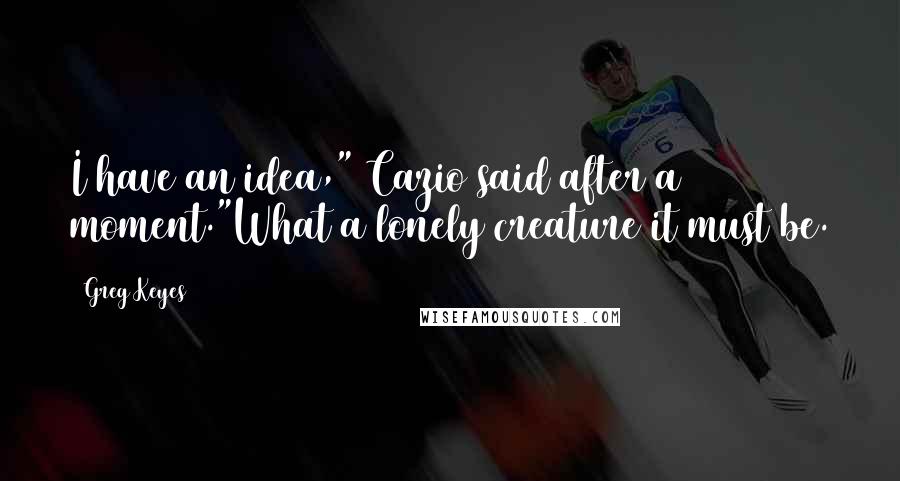 Greg Keyes Quotes: I have an idea," Cazio said after a moment."What a lonely creature it must be.
