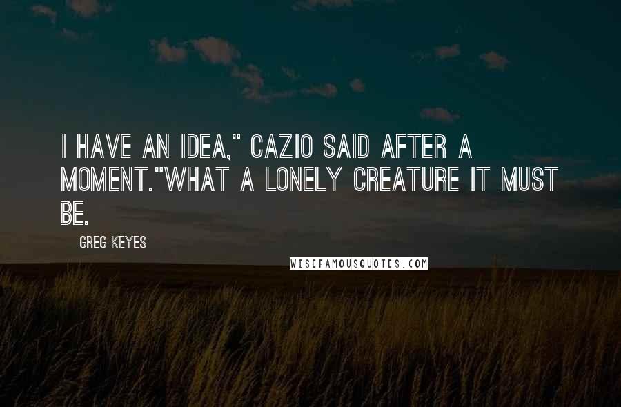 Greg Keyes Quotes: I have an idea," Cazio said after a moment."What a lonely creature it must be.
