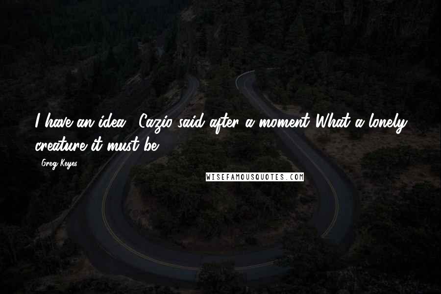 Greg Keyes Quotes: I have an idea," Cazio said after a moment."What a lonely creature it must be.