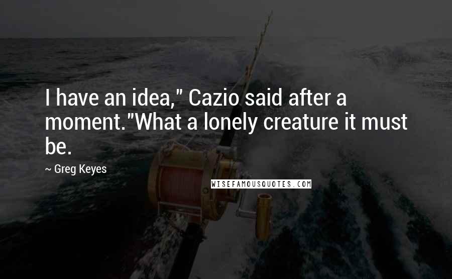 Greg Keyes Quotes: I have an idea," Cazio said after a moment."What a lonely creature it must be.