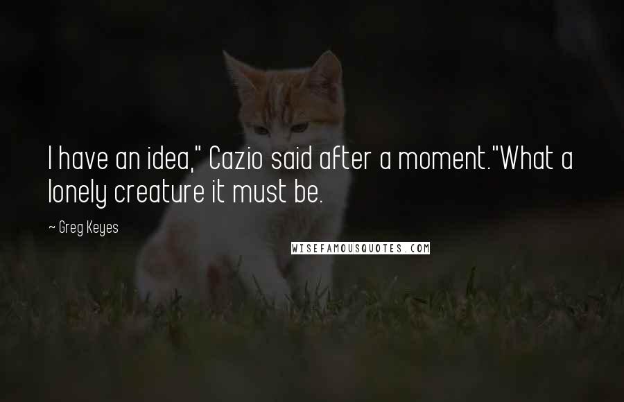 Greg Keyes Quotes: I have an idea," Cazio said after a moment."What a lonely creature it must be.