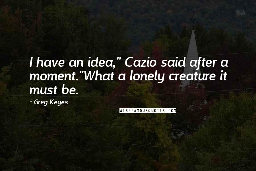 Greg Keyes Quotes: I have an idea," Cazio said after a moment."What a lonely creature it must be.