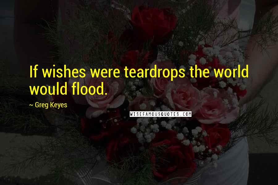 Greg Keyes Quotes: If wishes were teardrops the world would flood.