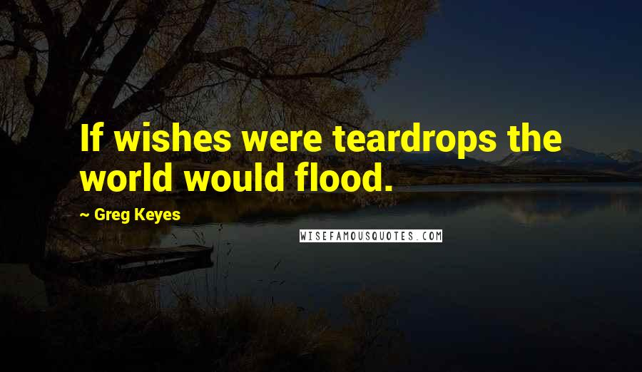 Greg Keyes Quotes: If wishes were teardrops the world would flood.