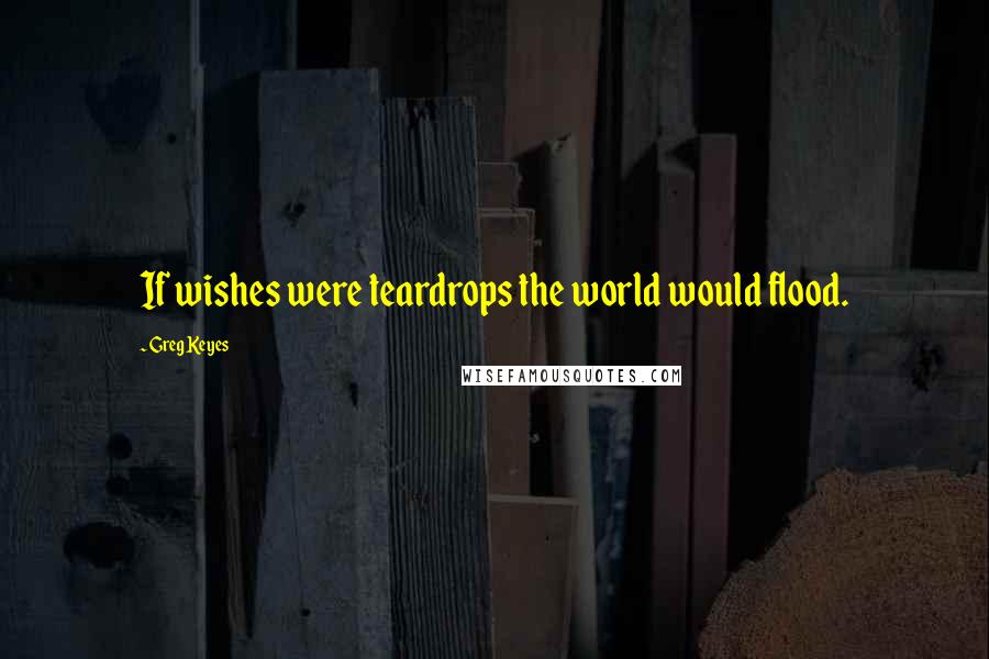 Greg Keyes Quotes: If wishes were teardrops the world would flood.