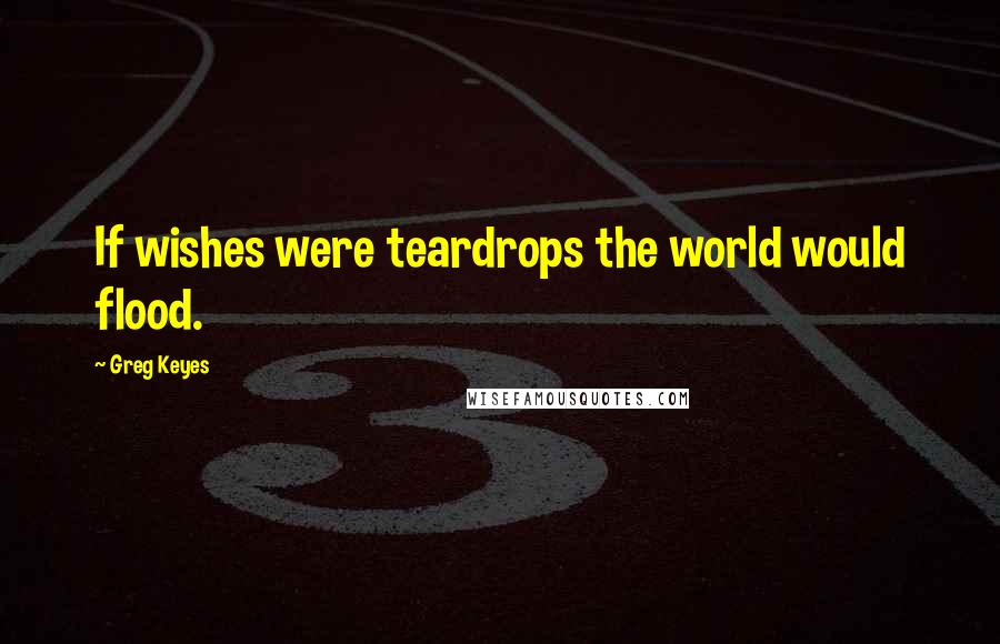 Greg Keyes Quotes: If wishes were teardrops the world would flood.