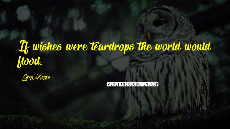 Greg Keyes Quotes: If wishes were teardrops the world would flood.