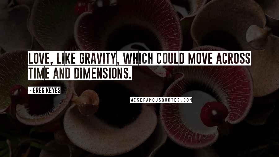 Greg Keyes Quotes: Love, like gravity, which could move across time and dimensions.