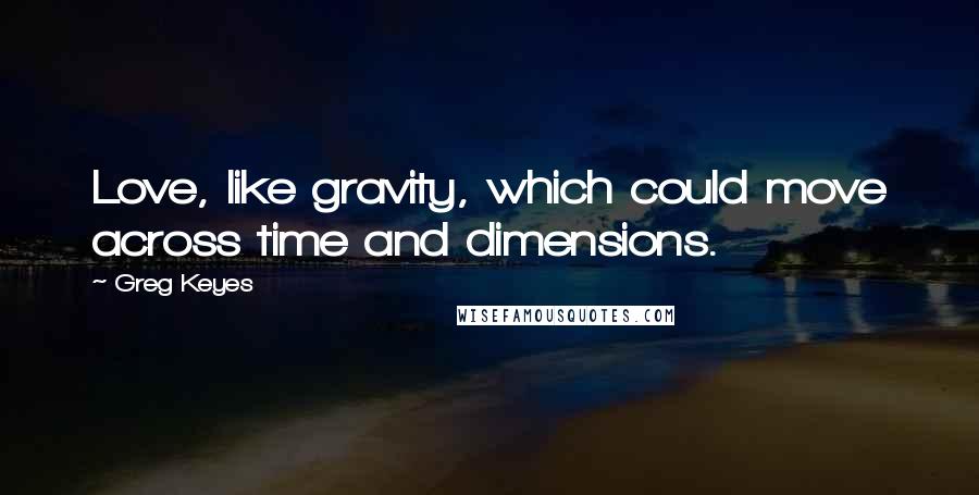 Greg Keyes Quotes: Love, like gravity, which could move across time and dimensions.