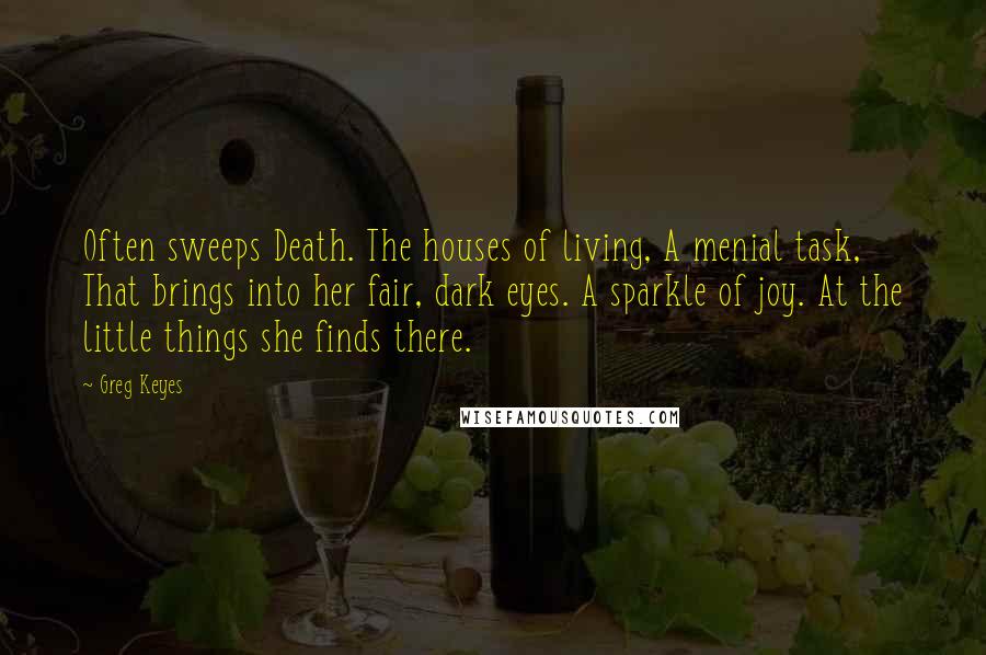 Greg Keyes Quotes: Often sweeps Death. The houses of living, A menial task, That brings into her fair, dark eyes. A sparkle of joy. At the little things she finds there.
