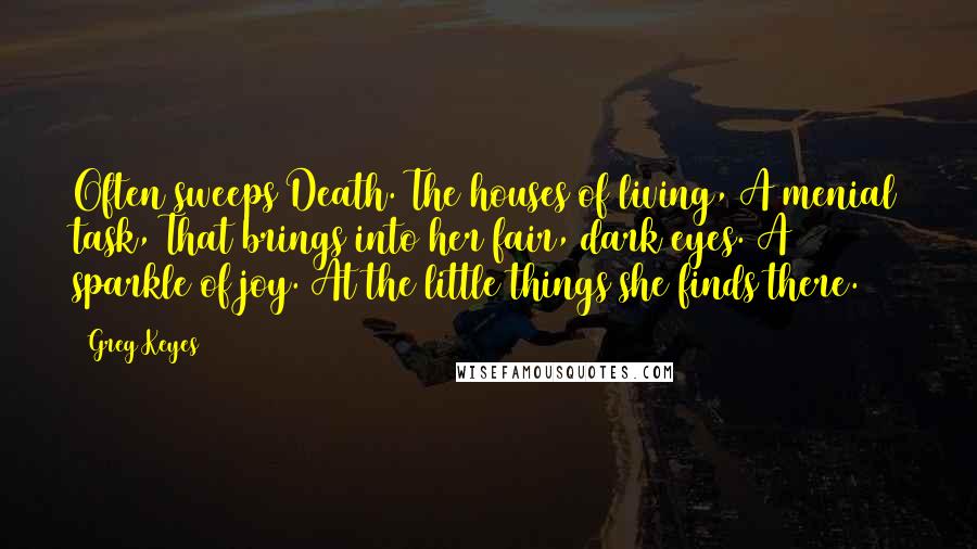 Greg Keyes Quotes: Often sweeps Death. The houses of living, A menial task, That brings into her fair, dark eyes. A sparkle of joy. At the little things she finds there.