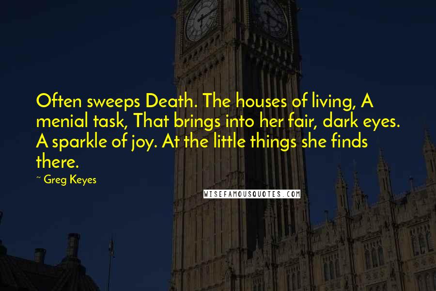 Greg Keyes Quotes: Often sweeps Death. The houses of living, A menial task, That brings into her fair, dark eyes. A sparkle of joy. At the little things she finds there.