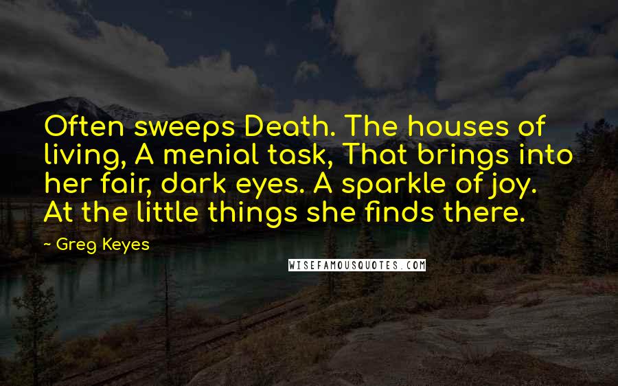 Greg Keyes Quotes: Often sweeps Death. The houses of living, A menial task, That brings into her fair, dark eyes. A sparkle of joy. At the little things she finds there.