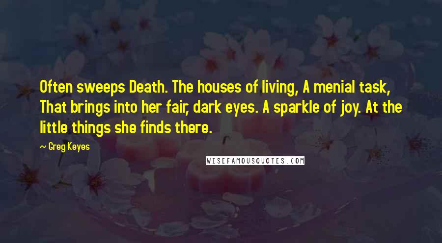 Greg Keyes Quotes: Often sweeps Death. The houses of living, A menial task, That brings into her fair, dark eyes. A sparkle of joy. At the little things she finds there.