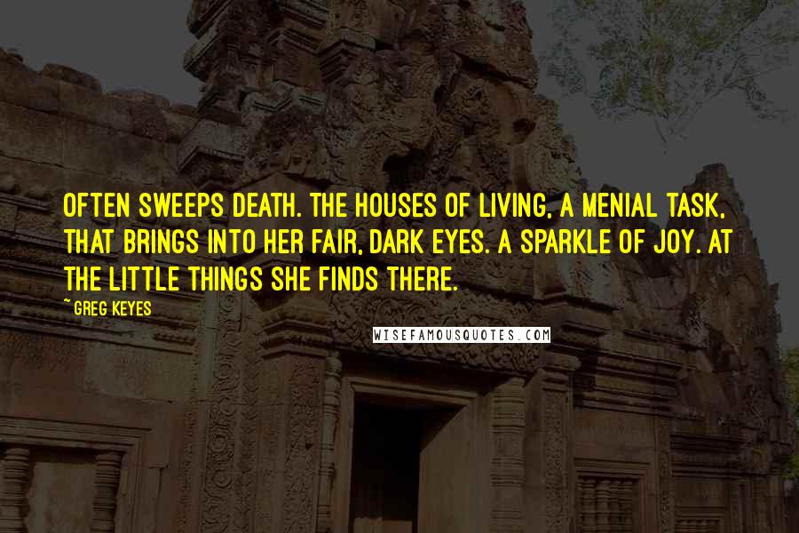 Greg Keyes Quotes: Often sweeps Death. The houses of living, A menial task, That brings into her fair, dark eyes. A sparkle of joy. At the little things she finds there.