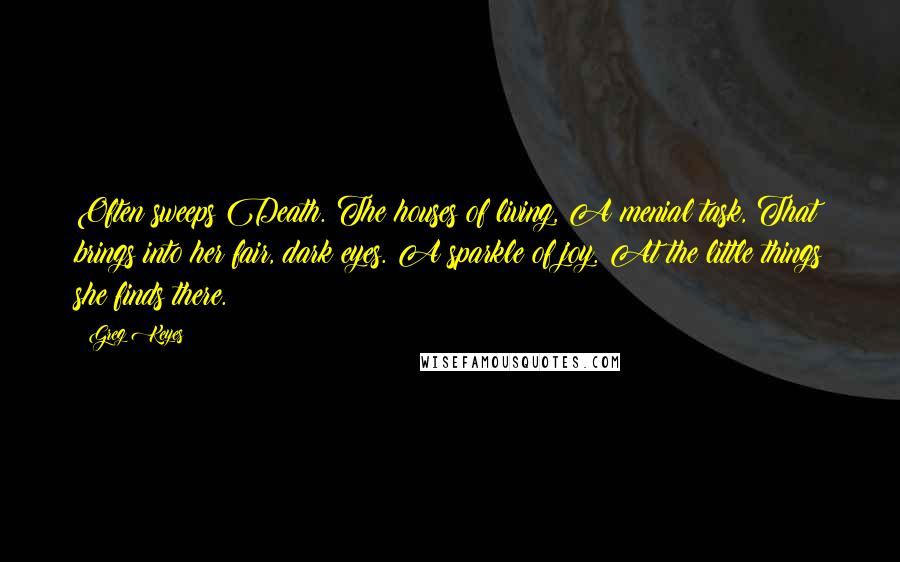Greg Keyes Quotes: Often sweeps Death. The houses of living, A menial task, That brings into her fair, dark eyes. A sparkle of joy. At the little things she finds there.