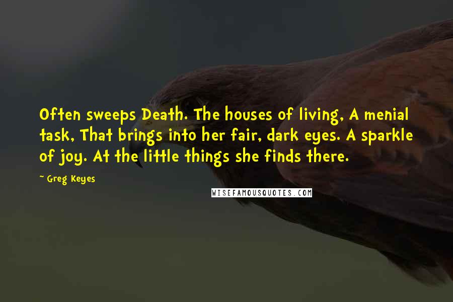 Greg Keyes Quotes: Often sweeps Death. The houses of living, A menial task, That brings into her fair, dark eyes. A sparkle of joy. At the little things she finds there.