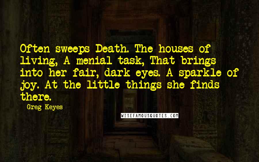 Greg Keyes Quotes: Often sweeps Death. The houses of living, A menial task, That brings into her fair, dark eyes. A sparkle of joy. At the little things she finds there.