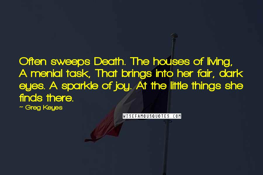Greg Keyes Quotes: Often sweeps Death. The houses of living, A menial task, That brings into her fair, dark eyes. A sparkle of joy. At the little things she finds there.