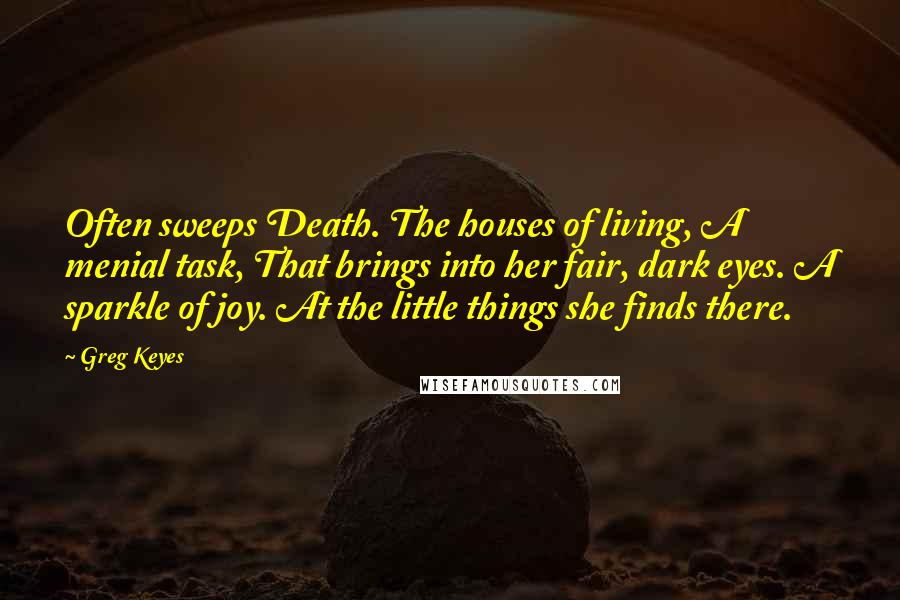Greg Keyes Quotes: Often sweeps Death. The houses of living, A menial task, That brings into her fair, dark eyes. A sparkle of joy. At the little things she finds there.
