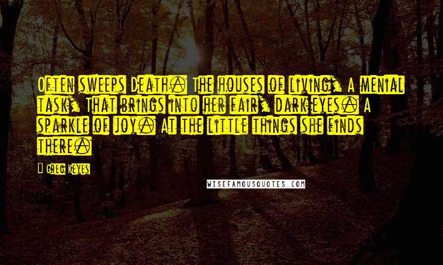 Greg Keyes Quotes: Often sweeps Death. The houses of living, A menial task, That brings into her fair, dark eyes. A sparkle of joy. At the little things she finds there.