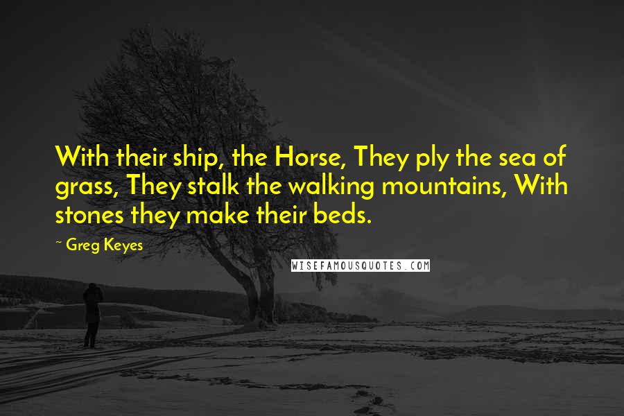 Greg Keyes Quotes: With their ship, the Horse, They ply the sea of grass, They stalk the walking mountains, With stones they make their beds.