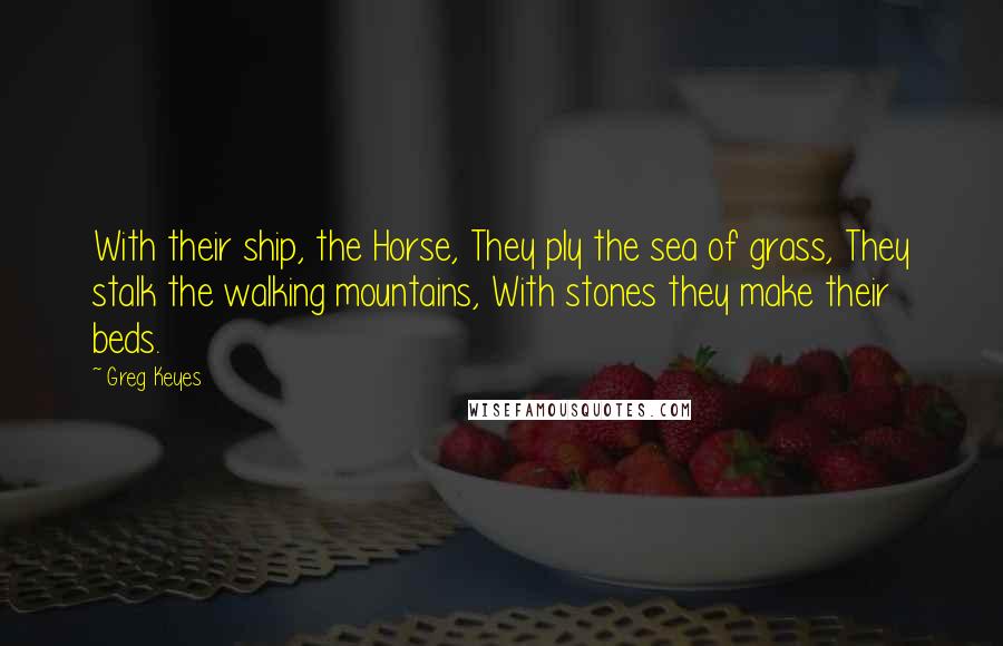 Greg Keyes Quotes: With their ship, the Horse, They ply the sea of grass, They stalk the walking mountains, With stones they make their beds.
