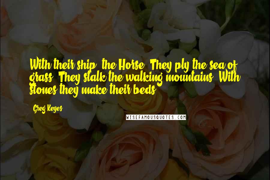 Greg Keyes Quotes: With their ship, the Horse, They ply the sea of grass, They stalk the walking mountains, With stones they make their beds.