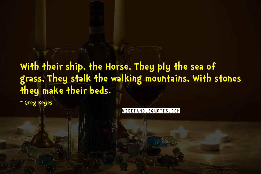 Greg Keyes Quotes: With their ship, the Horse, They ply the sea of grass, They stalk the walking mountains, With stones they make their beds.