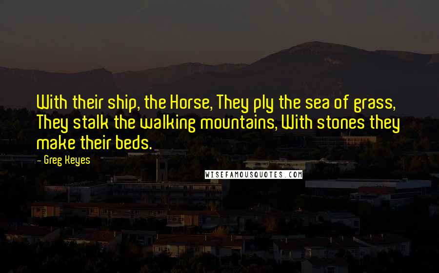 Greg Keyes Quotes: With their ship, the Horse, They ply the sea of grass, They stalk the walking mountains, With stones they make their beds.