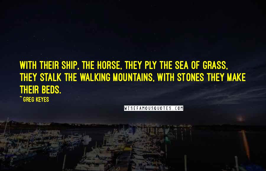 Greg Keyes Quotes: With their ship, the Horse, They ply the sea of grass, They stalk the walking mountains, With stones they make their beds.