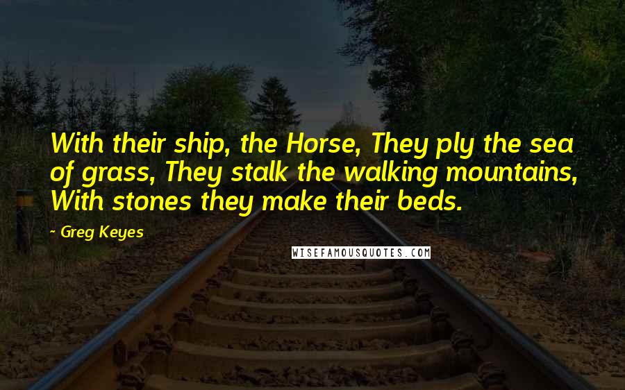 Greg Keyes Quotes: With their ship, the Horse, They ply the sea of grass, They stalk the walking mountains, With stones they make their beds.