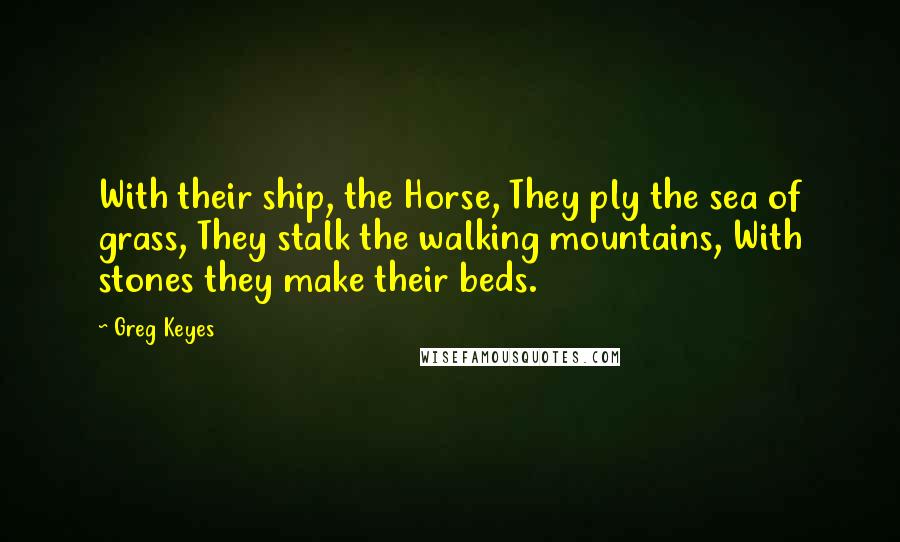 Greg Keyes Quotes: With their ship, the Horse, They ply the sea of grass, They stalk the walking mountains, With stones they make their beds.