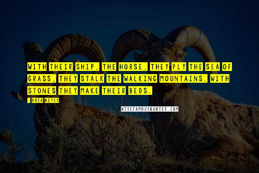Greg Keyes Quotes: With their ship, the Horse, They ply the sea of grass, They stalk the walking mountains, With stones they make their beds.