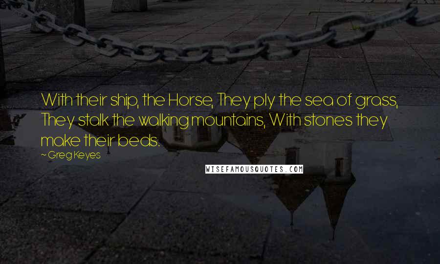 Greg Keyes Quotes: With their ship, the Horse, They ply the sea of grass, They stalk the walking mountains, With stones they make their beds.