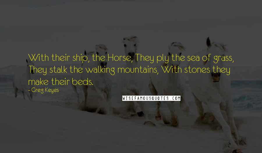 Greg Keyes Quotes: With their ship, the Horse, They ply the sea of grass, They stalk the walking mountains, With stones they make their beds.