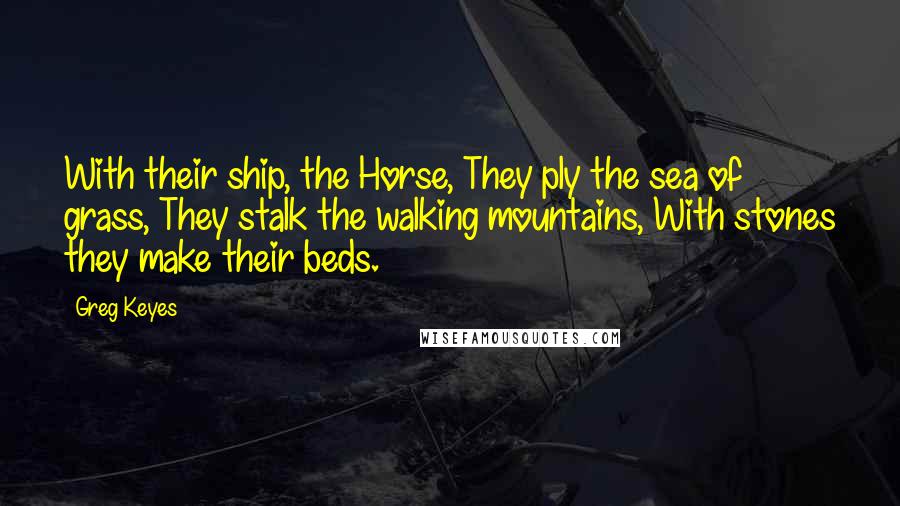 Greg Keyes Quotes: With their ship, the Horse, They ply the sea of grass, They stalk the walking mountains, With stones they make their beds.